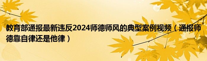 教育部通报最新违反2024师德师风的典型案例视频(通报师德靠自律还是他律)