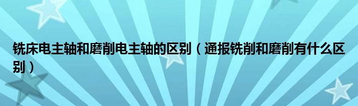 铣床电主轴和磨削电主轴的区别(通报铣削和磨削有什么区别)