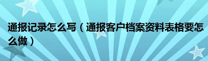通报记录怎么写(通报客户档案资料表格要怎么做)