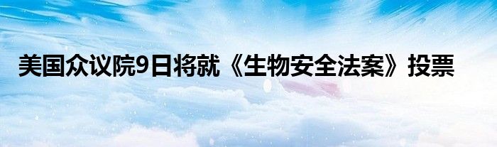 美国众议院9日将就《生物安全法案》投票