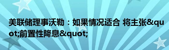 美联储理事沃勒:如果情况适合 将主张"前置性降息"