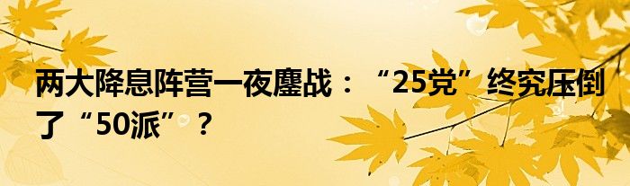 两大降息阵营一夜鏖战:“25党”终究压倒了“50派”?