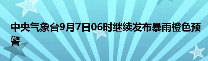 中央气象台9月7日06时继续发布暴雨橙色预警