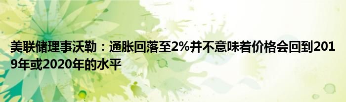 美联储理事沃勒:通胀回落至2%并不意味着价格会回到2019年或2020年的水平