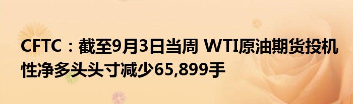 CFTC:截至9月3日当周 WTI原油期货投机性净多头头寸减少65,899手