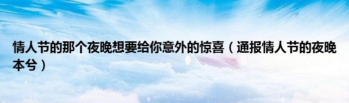 情人节的那个夜晚想要给你意外的惊喜(通报情人节的夜晚本兮)