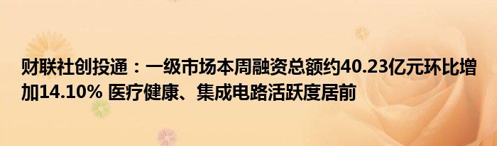 财联社创投通:一级市场本周融资总额约40.23亿元环比增加14.10% 医疗健康、集成电路活跃度居前