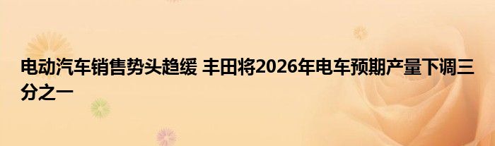 电动汽车销售势头趋缓 丰田将2026年电车预期产量下调三分之一