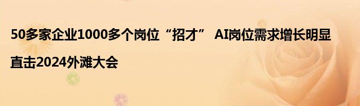 50多家企业1000多个岗位“招才” AI岗位需求增长明显|直击2024外滩大会