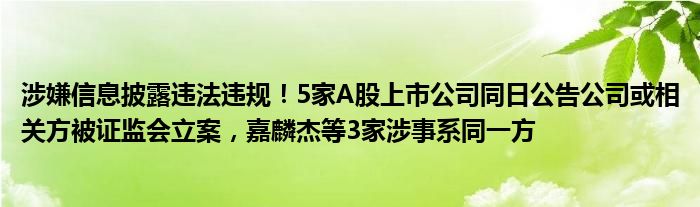 涉嫌信息披露违法违规!5家A股上市公司同日公告公司或相关方被证监会立案,嘉麟杰等3家涉事系同一方