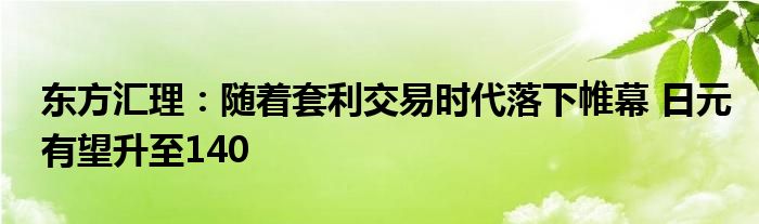 东方汇理:随着套利交易时代落下帷幕 日元有望升至140