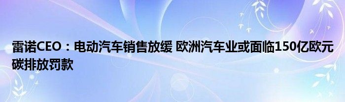 雷诺CEO:电动汽车销售放缓 欧洲汽车业或面临150亿欧元碳排放罚款
