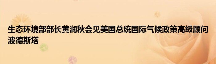 生态环境部部长黄润秋会见美国总统国际气候政策高级顾问波德斯塔