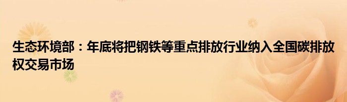 生态环境部:年底将把钢铁等重点排放行业纳入全国碳排放权交易市场