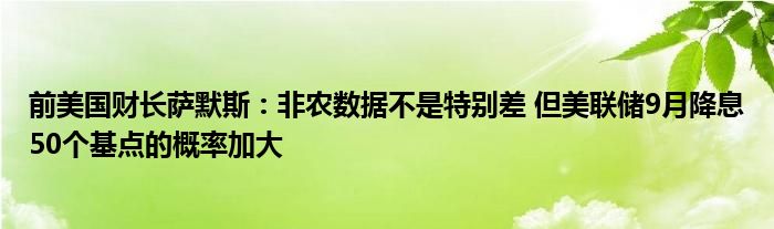 前美国财长萨默斯:非农数据不是特别差 但美联储9月降息50个基点的概率加大