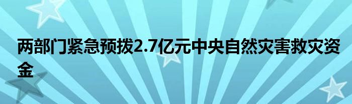 两部门紧急预拨2.7亿元中央自然灾害救灾资金