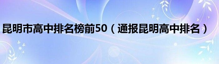 昆明市高中排名榜前50(通报昆明高中排名)