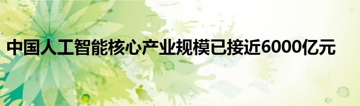中国人工智能核心产业规模已接近6000亿元