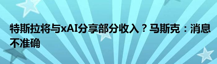 特斯拉将与xAI分享部分收入?马斯克:消息不准确