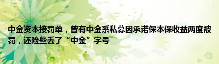 中金资本接罚单,曾有中金系私募因承诺保本保收益两度被罚,还险些丢了“中金”字号