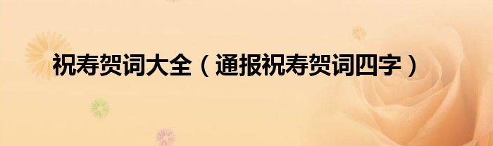 祝寿贺词大全(通报祝寿贺词四字)