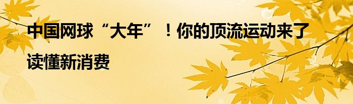 中国网球“大年”!你的顶流运动来了|读懂新消费