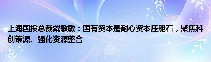 上海国投总裁戴敏敏:国有资本是耐心资本压舱石,聚焦科创策源、强化资源整合