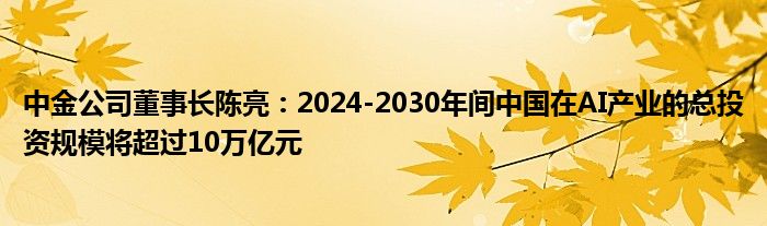 中金公司董事长陈亮:2024-2030年间中国在AI产业的总投资规模将超过10万亿元