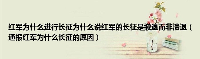 红军为什么进行长征为什么说红军的长征是撤退而非溃退(通报红军为什么长征的原因)