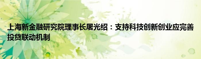 上海新金融研究院理事长屠光绍:支持科技创新创业应完善投贷联动机制