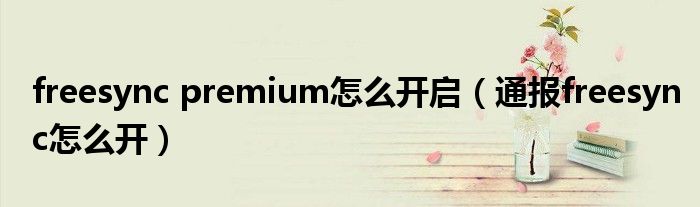 freesync premium怎么开启(通报freesync怎么开)