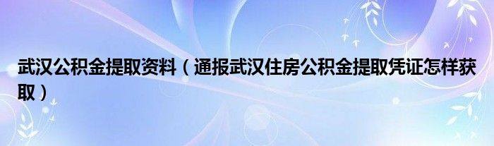 武汉公积金提取资料(通报武汉住房公积金提取凭证怎样获取)