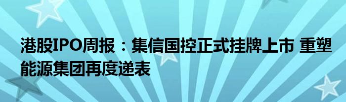 港股IPO周报:集信国控正式挂牌上市 重塑能源集团再度递表