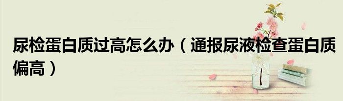 尿检蛋白质过高怎么办(通报尿液检查蛋白质偏高)