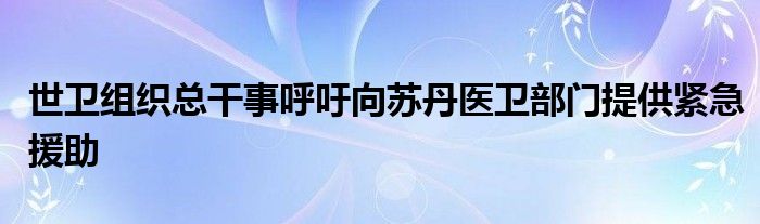 世卫组织总干事呼吁向苏丹医卫部门提供紧急援助
