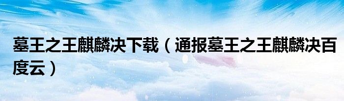墓王之王麒麟决下载(通报墓王之王麒麟决百度云)