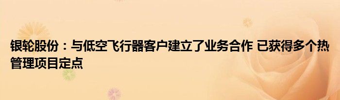 银轮股份:与低空飞行器客户建立了业务合作 已获得多个热管理项目定点