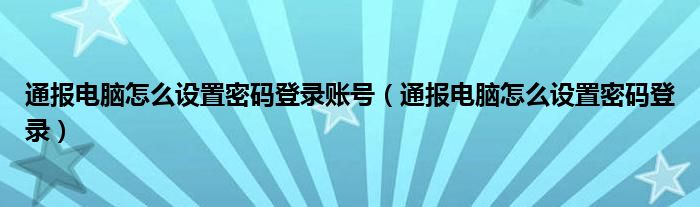 通报电脑怎么设置密码登录账号(通报电脑怎么设置密码登录)