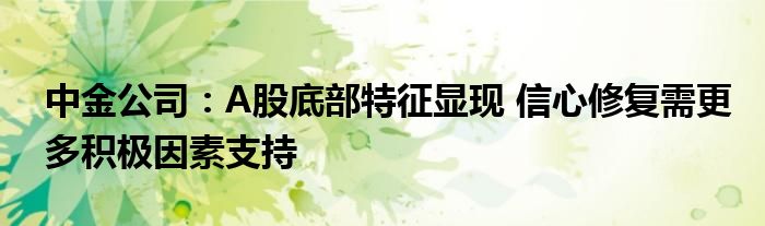 中金公司:A股底部特征显现 信心修复需更多积极因素支持