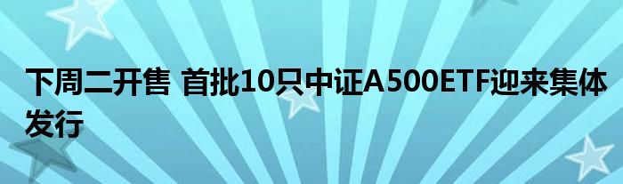 下周二开售 首批10只中证A500ETF迎来集体发行