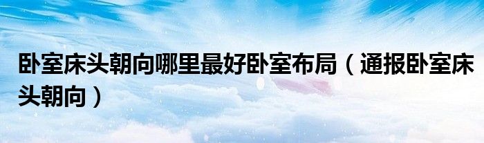卧室床头朝向哪里最好卧室布局(通报卧室床头朝向)