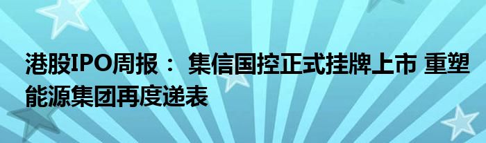 港股IPO周报: 集信国控正式挂牌上市 重塑能源集团再度递表