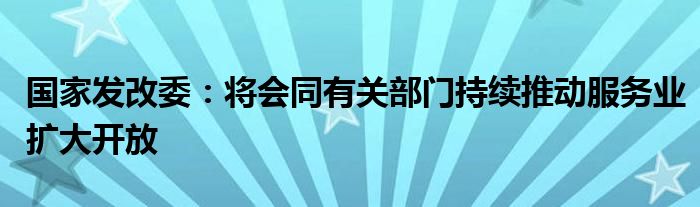 国家发改委:将会同有关部门持续推动服务业扩大开放