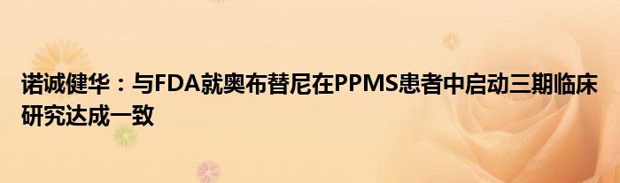诺诚健华:与FDA就奥布替尼在PPMS患者中启动三期临床研究达成一致