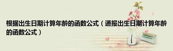 根据出生日期计算年龄的函数公式(通报出生日期计算年龄的函数公式)