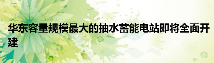 华东容量规模最大的抽水蓄能电站即将全面开建