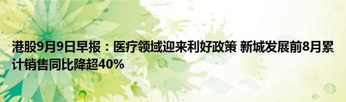 港股9月9日早报:医疗领域迎来利好政策 新城发展前8月累计销售同比降超40%