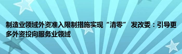 制造业领域外资准入限制措施实现“清零” 发改委:引导更多外资投向服务业领域