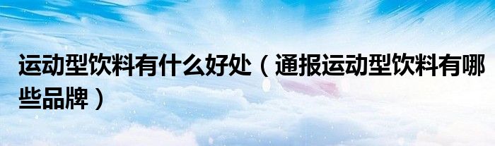 运动型饮料有什么好处(通报运动型饮料有哪些品牌)
