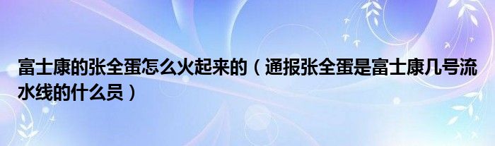 富士康的张全蛋怎么火起来的(通报张全蛋是富士康几号流水线的什么员)